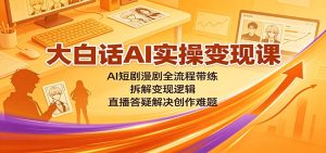 大白话AI实操变现课：AI短剧漫剧全流程带练，拆解变现逻辑，直播答疑解决创作难题-KJ分享