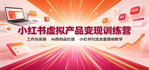 小红书虚拟产品变现训练营：工作台实操，AI原创品打造，小红书引流全套落地教学-KJ分享