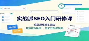 实战派SEO入门研修课:底层原理域名建站,分清有效操作与无效时间消耗-KJ分享