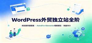 WordPress外贸独立站全阶:域名服务器搭建,AstraPro+Elementor模板建站与询盘询盘SEO-KJ分享