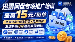 迅雷网盘专项推广培训-更新8月——最高15元/每单,资源分享+精准引流+用户转化,系统拆解最新实操玩法-KJ分享
