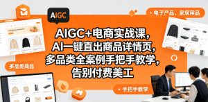 AIGC+电商实战课，AI一键直出商品详情页，多品类全案例手把手教学，告别付费美工(更新0820)-KJ分享