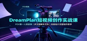 DreamPlan短视频创作实战课：POV第一人称叙事，多主题脚本文档，创意短片完整制作教学-KJ分享