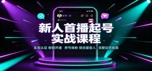 新人首播起号实战课程：实名认证橱窗开通，养号涨粉，接流量留人完整运营指南-KJ分享