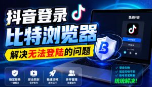 抖音登录比特浏览器,解决无法登陆的问题-KJ分享