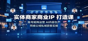 实体商家商业IP打造课:账号矩阵运营,AI内容生产,同城公域私域获客实操-KJ分享