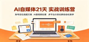 AI自媒体21天实战训练营：账号定位选题文案，AI音视频处理，多平台分发社群自动化教学-KJ分享