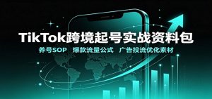 TikTok跨境起号实战资料包:养号SOP,爆款流量公式,广告投流优化素材-KJ分享