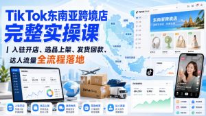 TikTok东南亚跨境店完整实操课｜入驻开店、选品上架、发货回款、达人流量全流程落地-KJ分享