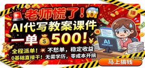 老师慌了！AI代写教案课件，一500，全程派单不愁单，0基础直接干-KJ分享