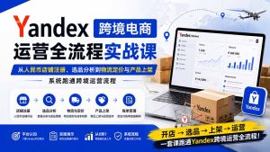 Yandex跨境电商运营全流程实战课:从人民币店铺注册、选品分析到物流定价与产品上架,系统跑通跨境运营流程-KJ分享