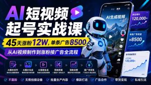 AI短视频起号实战课:45天涨粉12W,单条广告8500,从AI视频制作到涨粉接广告全流程-KJ分享