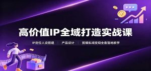 高价值IP全域打造实战课:IP定位人设搭建,产品设计,剪辑私域变现全套落地教学-KJ分享