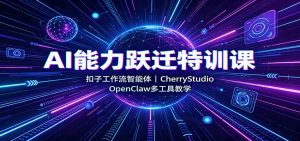 AI能力跃迁特训课:扣子工作流智能体,CherryStudio,OpenClaw多工具教学-KJ分享