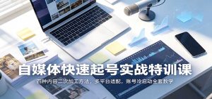自媒体快速起号实战特训课:四种内容二次加工方法,多平台适配,账号冷启动全套教学-KJ分享