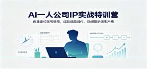 AI一人公司IP实战特训营：商业定位账号装修，爆款选题创作，Skill提示词生产线-KJ分享