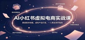AI小红书虚拟电商实战课：赛道需求挖掘，虚拟产品打造，一人商业闭环指南-KJ分享