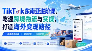 TikTok东南亚进阶课,吃透跨境物流与实操,打造海外变现路径-KJ分享