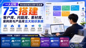 一人公司IMA知识库从0到1实战课:7天搭建客户库、问题库、素材库、案例库与产品库五大知识系统-KJ分享