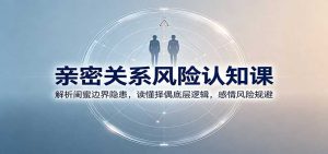 亲密关系风险认知课：解析闺蜜边界隐患，读懂择偶底层逻辑，感情风险规避-KJ分享