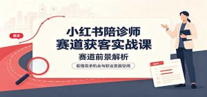 小红书陪诊师赛道获客实战课：赛道前景解析，账号运营，业务流程风控-KJ分享