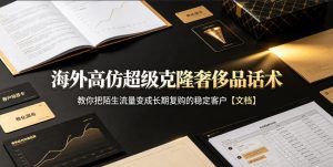 海外高仿超级克隆奢侈品话术,教你把陌生流量变成长期复购的稳定客户【文档】-KJ分享