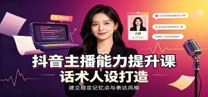 抖音主播能力提升课：账号底层逻辑，直播间搭建调试，话术人设打造全套教学-KJ分享