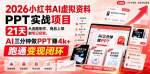 2026小红书AI虚拟资料PPT实战项目,21天从选题制作、商品上架到笔记获客,AI三分钟做PPT赚4k+跑通变现闭环-KJ分享