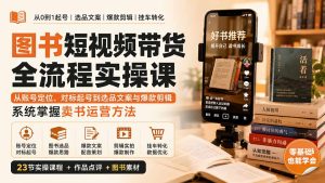 图书短视频带货全流程实操课:从账号定位、对标起号到选品文案与爆款剪辑,系统掌握卖书运营方法-KJ分享