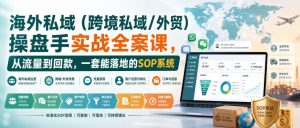 海外私域(跨境私域/外贸)操盘手实战全案课，从流量到回款，一套能落地的SOP系统-KJ分享