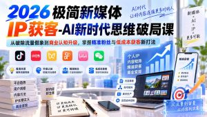 2026极简新媒体IP获客-AI新时代思维破局课:从破除流量假象到商业认知升级,掌握精准粉丝与低成本获客新打法-KJ分享