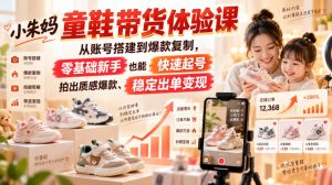 小朱妈童鞋带货体验课，从账号搭建到爆款复制，零基础新手也能快速起号、拍出质感爆款、稳定出单变现-KJ分享