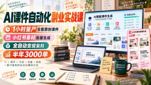 AI课件自动化副业实战课，1小时量产全套原创课件，小红书素材批量生成，全自动变现复刻，半年3000单-KJ分享