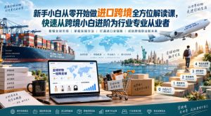 新手小白从零开始做进口跨境全方位解读课,快速从跨境小白进阶为行业专业从业者-KJ分享