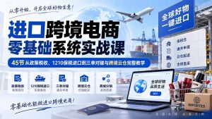 进口跨境电商零基础系统实战课:45节从政策税收、1210保税进口到三单对碰与跨境云仓完整教学-KJ分享