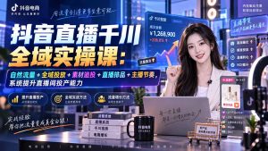抖音直播千川全域实操课:自然流量+全域投放+素材追投+直播排品+主播节奏,系统提升直播间投产能力-KJ分享