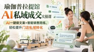 瑜伽普拉提馆AI私域成交实操课|AI一键做文案+智能销售陪练,轻松提升门店私域转化-KJ分享