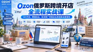 Ozon俄罗斯跨境开店全流程实战课|从0开店、精铺选品、投流推广到稳定出单回款全套落地-KJ分享