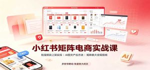 小红书矩阵电商实战课:批量搬款上架实操,AI图文产出,矩阵放大变现指南-KJ分享