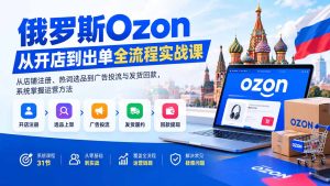 俄罗斯Ozon从开店到出单全流程实战课:从店铺注册、热词选品到广告投流与发货回款,系统掌握运营方法-KJ分享