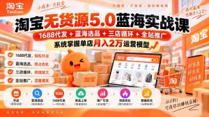 淘宝无货源5.0蓝海实战课-更新:1688代发+蓝海选品+三店循环+全站推广,系统掌握单店月入2万运营模型-KJ分享