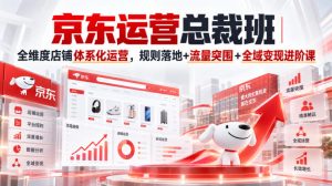 京东运营总裁班｜全维度店铺体系化运营，规则落地+流量突围+全域变现进阶课-KJ分享