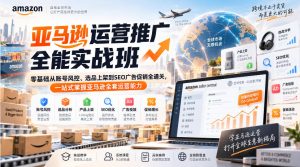 亚马逊运营推广全能实战班｜零基础从账号风控、选品上架到SEO广告促销全通关，一站式掌握亚马逊全套运营能力-KJ分享