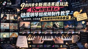 9月抖音全新精选赛道玩法,10w粉丝博主的动漫钢琴短视频制作教学,制作简单,小白也能轻松解锁抖音精选收益-KJ分享