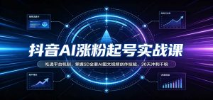 抖音AI涨粉起号实战课：吃透平台机制，掌握SD全套AI图文视频创作技能，30天冲刺千粉-KJ分享