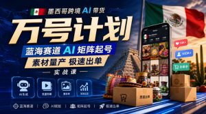 墨西哥跨境AI带货万号计划,蓝海赛道AI矩阵起号,素材量产极速出单实战课-KJ分享
