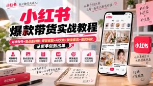 小红书爆款带货实战教程|对标账号+高点击封面+爆款标题+AI文案+精准截流+成交转化,从新手做到出单-KJ分享