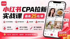 小红书CPA拉新实战课-更新0915:最高25元/单,小红书内容曝光—用户搜索/参与—完成拉新—获得CPA收益-KJ分享