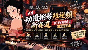 9月动漫钢琴短视频新赛道|10W粉博主实战教学,素材剪辑+原创提升+起号运营+精选分成完整玩法-KJ分享