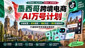 墨西哥AI跨境电商万号计划|设备配置+账号搭建+爆款找品+素材批量制作,打通矩阵带货完整运营闭环-KJ分享